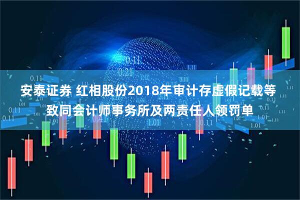 安泰证券 红相股份2018年审计存虚假记载等 致同会计师事务所及两责任人领罚单