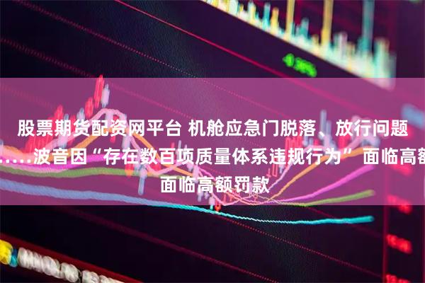 股票期货配资网平台 机舱应急门脱落、放行问题飞机……波音因“存在数百项质量体系违规行为” 面临高额罚款