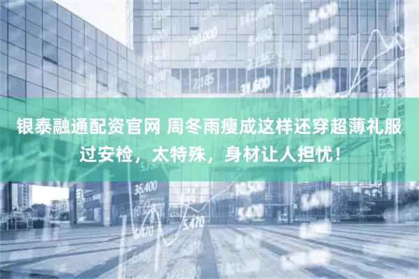 银泰融通配资官网 周冬雨瘦成这样还穿超薄礼服过安检，太特殊，身材让人担忧！