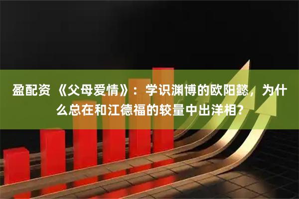 盈配资 《父母爱情》：学识渊博的欧阳懿，为什么总在和江德福的较量中出洋相？