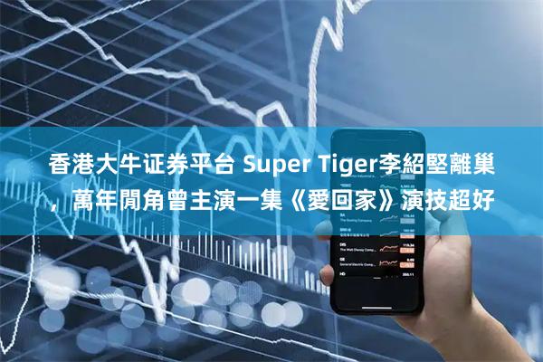香港大牛证券平台 Super Tiger李紹堅離巢，萬年閒角曾主演一集《愛回家》演技超好