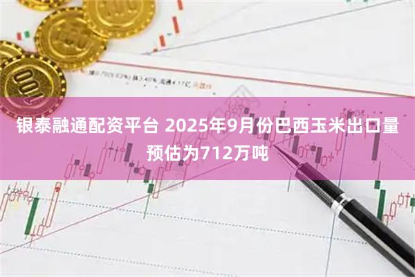 银泰融通配资平台 2025年9月份巴西玉米出口量预估为712万吨