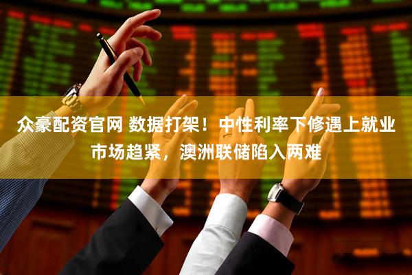 众豪配资官网 数据打架！中性利率下修遇上就业市场趋紧，澳洲联储陷入两难