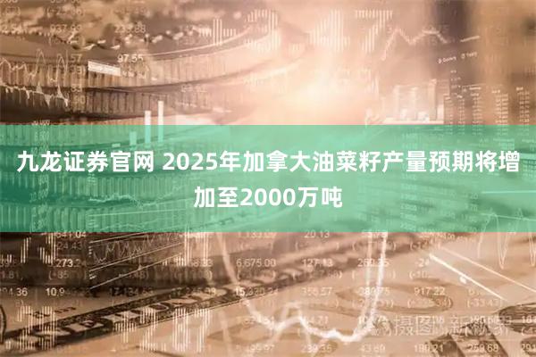 九龙证券官网 2025年加拿大油菜籽产量预期将增加至2000万吨