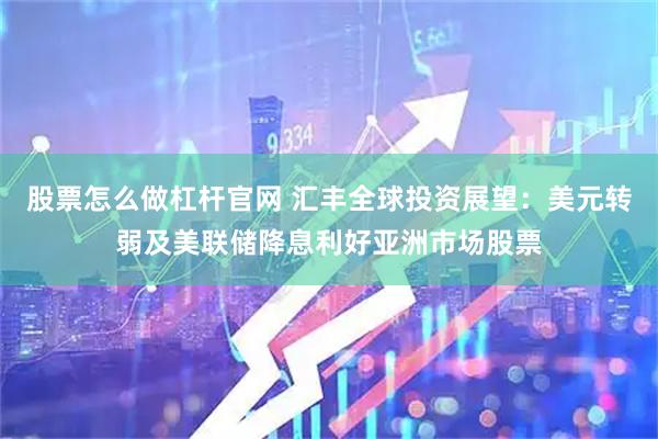 股票怎么做杠杆官网 汇丰全球投资展望：美元转弱及美联储降息利好亚洲市场股票
