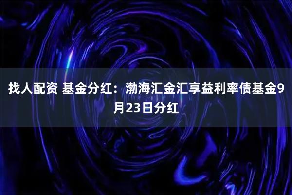 找人配资 基金分红：渤海汇金汇享益利率债基金9月23日分红