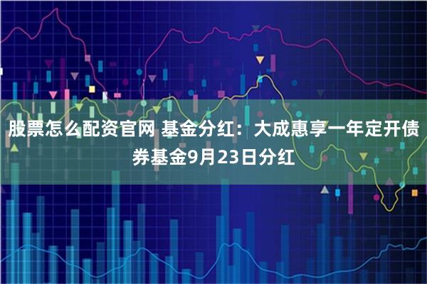 股票怎么配资官网 基金分红：大成惠享一年定开债券基金9月23日分红