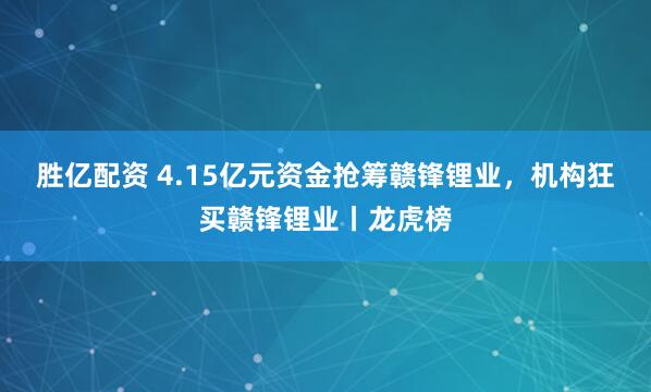 胜亿配资 4.15亿元资金抢筹赣锋锂业，机构狂买赣锋锂业丨龙虎榜