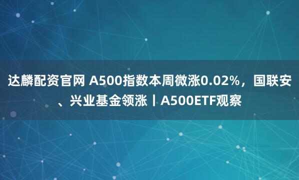 达麟配资官网 A500指数本周微涨0.02%，国联安、兴业基金领涨丨A500ETF观察
