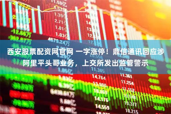 西安股票配资网官网 一字涨停！鼎信通讯回应涉阿里平头哥业务，上交所发出监管警示