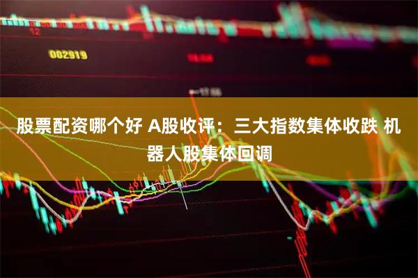 股票配资哪个好 A股收评：三大指数集体收跌 机器人股集体回调