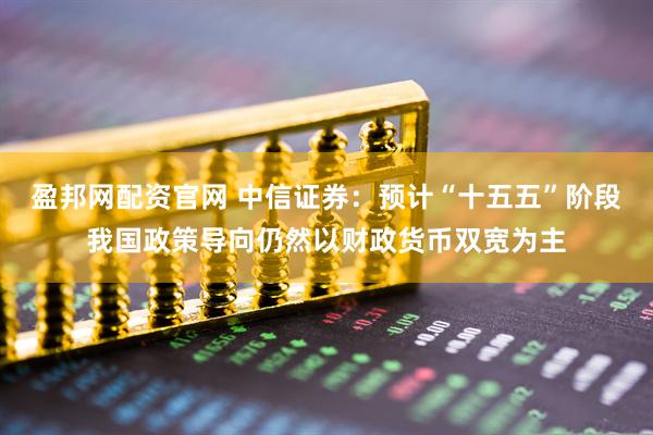盈邦网配资官网 中信证券：预计“十五五”阶段我国政策导向仍然以财政货币双宽为主