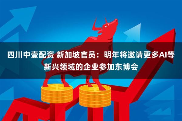 四川中壹配资 新加坡官员：明年将邀请更多AI等新兴领域的企业参加东博会