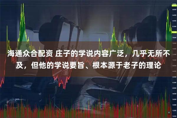 海通众合配资 庄子的学说内容广泛，几乎无所不及，但他的学说要旨、根本源于老子的理论