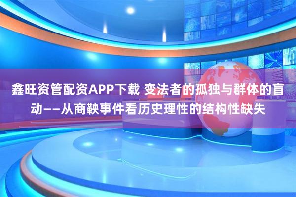 鑫旺资管配资APP下载 变法者的孤独与群体的盲动——从商鞅事件看历史理性的结构性缺失