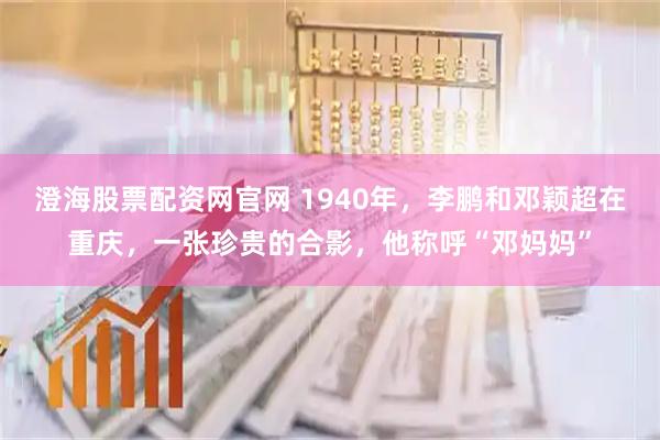 澄海股票配资网官网 1940年，李鹏和邓颖超在重庆，一张珍贵的合影，他称呼“邓妈妈”