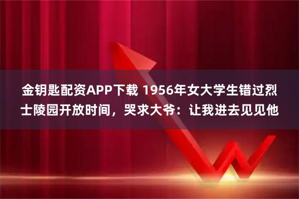 金钥匙配资APP下载 1956年女大学生错过烈士陵园开放时间，哭求大爷：让我进去见见他