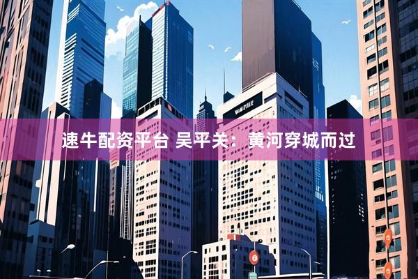 速牛配资平台 吴平关：黄河穿城而过