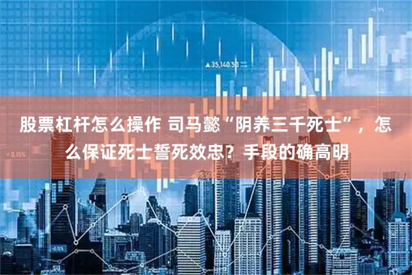 股票杠杆怎么操作 司马懿“阴养三千死士”，怎么保证死士誓死效忠？手段的确高明