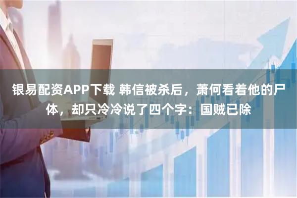 银易配资APP下载 韩信被杀后，萧何看着他的尸体，却只冷冷说了四个字：国贼已除