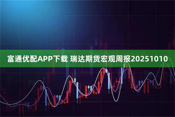 富通优配APP下载 瑞达期货宏观周报20251010