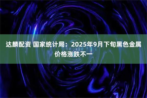 达麟配资 国家统计局：2025年9月下旬黑色金属价格涨跌不一