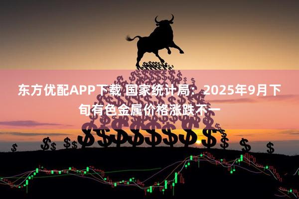 东方优配APP下载 国家统计局：2025年9月下旬有色金属价格涨跌不一