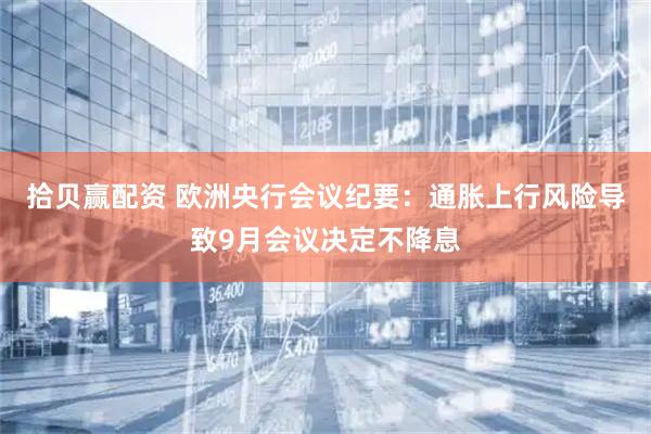 拾贝赢配资 欧洲央行会议纪要：通胀上行风险导致9月会议决定不降息