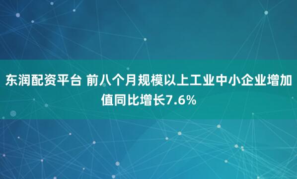 东润配资平台 前八个月规模以上工业中小企业增加值同比增长7.6%