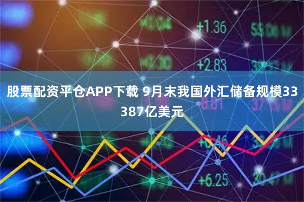 股票配资平仓APP下载 9月末我国外汇储备规模33387亿美元
