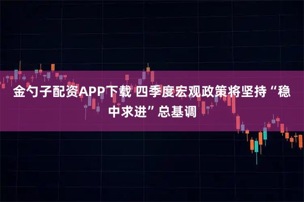 金勺子配资APP下载 四季度宏观政策将坚持“稳中求进”总基调