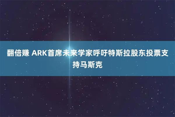 翻倍赚 ARK首席未来学家呼吁特斯拉股东投票支持马斯克