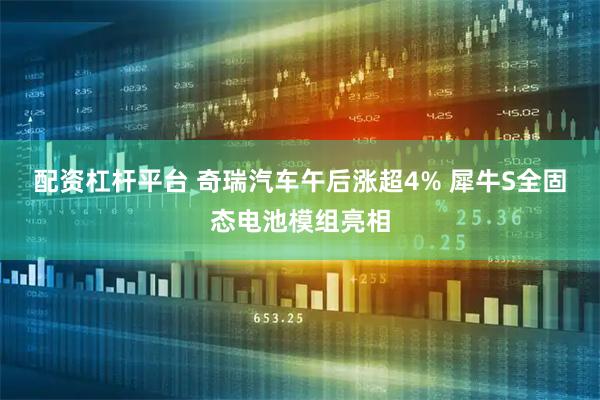 配资杠杆平台 奇瑞汽车午后涨超4% 犀牛S全固态电池模组亮相