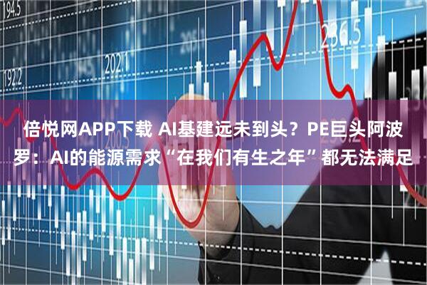 倍悦网APP下载 AI基建远未到头？PE巨头阿波罗：AI的能源需求“在我们有生之年”都无法满足