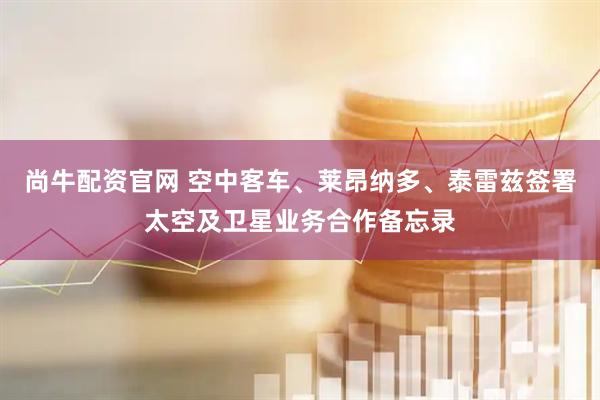 尚牛配资官网 空中客车、莱昂纳多、泰雷兹签署太空及卫星业务合作备忘录