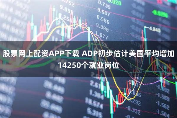 股票网上配资APP下载 ADP初步估计美国平均增加14250个就业岗位
