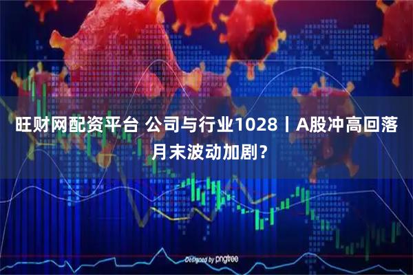 旺财网配资平台 公司与行业1028丨A股冲高回落 月末波动加剧？