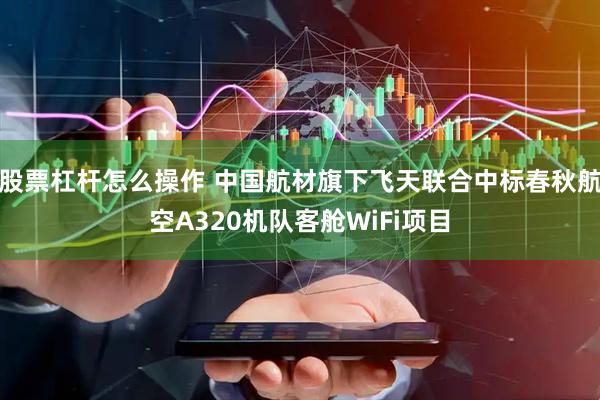 股票杠杆怎么操作 中国航材旗下飞天联合中标春秋航空A320机队客舱WiFi项目