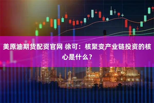 美原油期货配资官网 徐可：核聚变产业链投资的核心是什么？