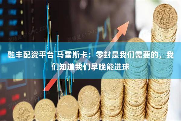 融丰配资平台 马雷斯卡：零封是我们需要的，我们知道我们早晚能进球