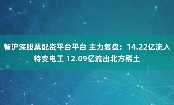 智沪深股票配资平台平台 主力复盘:14.22亿流入特变电工 12.09亿流出北方稀土