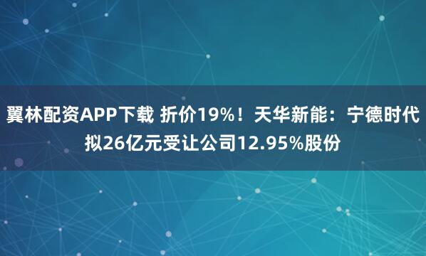 翼林配资APP下载 折价19%！天华新能：宁德时代拟26亿元受让公司12.95%股份