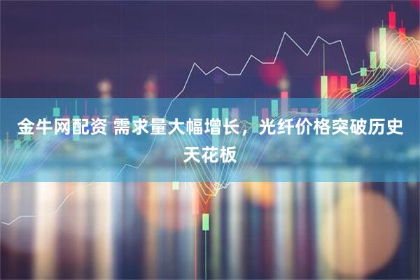 金牛网配资 需求量大幅增长，光纤价格突破历史天花板