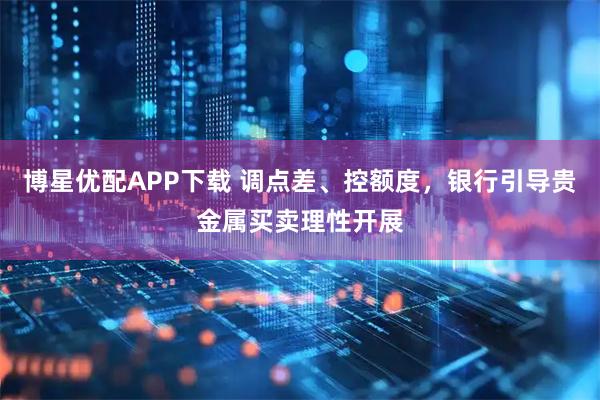 博星优配APP下载 调点差、控额度，银行引导贵金属买卖理性开展