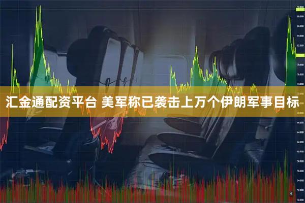 汇金通配资平台 美军称已袭击上万个伊朗军事目标