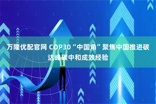 万隆优配官网 COP30“中国角”聚焦中国推进碳达峰碳中和成效经验