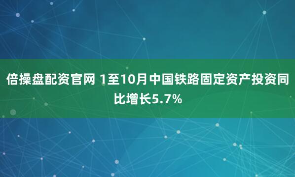 倍操盘配资官网 1至10月中国铁路固定资产投资同比增长5.7%