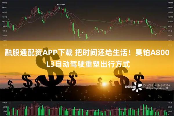 融股通配资APP下载 把时间还给生活！昊铂A800 L3自动驾驶重塑出行方式