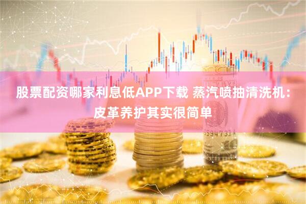 股票配资哪家利息低APP下载 蒸汽喷抽清洗机：皮革养护其实很简单