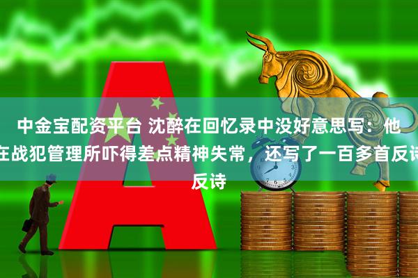 中金宝配资平台 沈醉在回忆录中没好意思写：他在战犯管理所吓得差点精神失常，还写了一百多首反诗